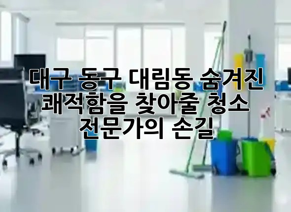 대구 동구 대림동, 숨겨진 쾌적함을 찾아줄 청소 전문가의 손길 🏡✨
