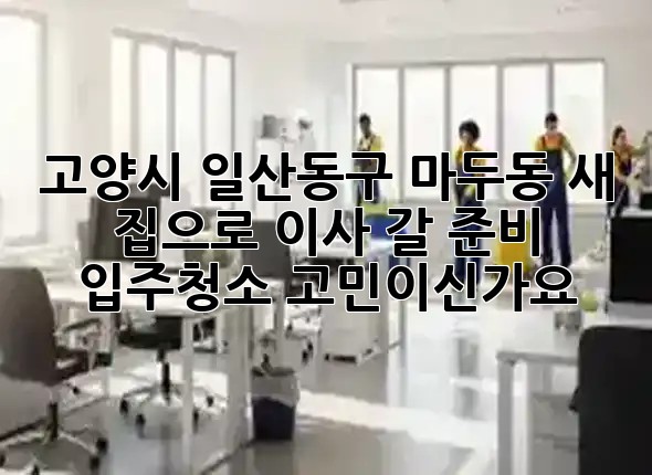 고양시 일산동구 마두동 새 집으로 이사 갈 준비, 입주청소 고민이신가요? 🏡✨