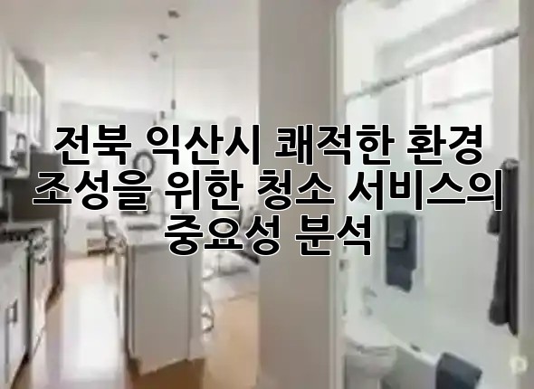 전북 익산시, 쾌적한 환경 조성을 위한 청소 서비스의 중요성 분석 ✨ 전북 익산시, 쾌적한 환경 조성을 위한 청소 서비스의 중요성 분석 ✨