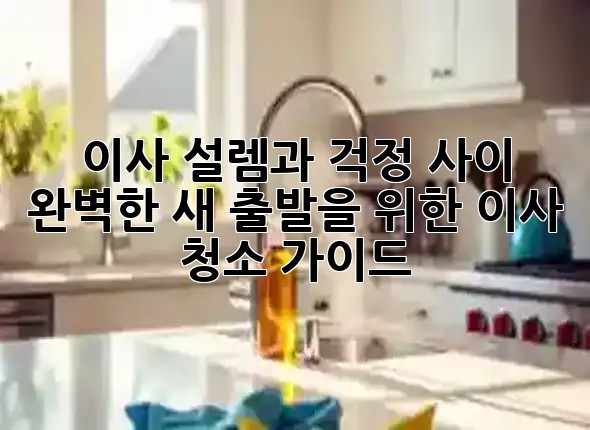이사, 설렘과 걱정 사이 🏡✨ 완벽한 새 출발을 위한 이사 청소 가이드