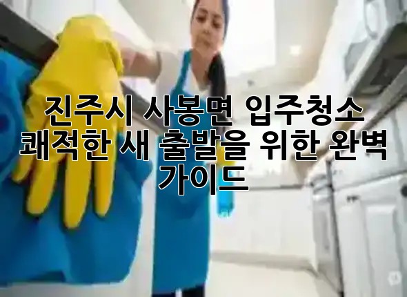 진주시 사봉면 입주청소, 쾌적한 새 출발을 위한 완벽 가이드 🏠✨