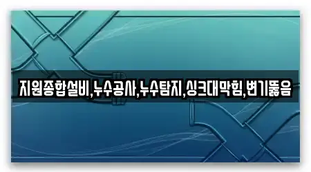 지원종합설비,누수공사,누수탐지,싱크대막힘,변기뚫음