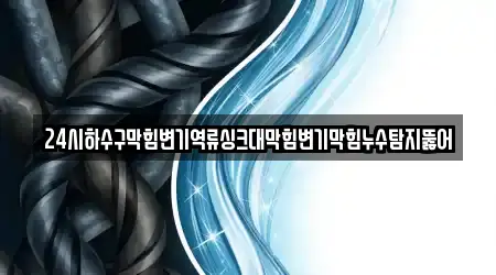 24시하수구막힘변기역류싱크대막힘변기막힘누수탐지뚫어