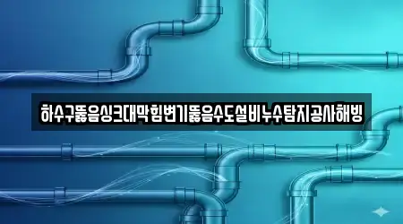 하수구뚫음싱크대막힘변기뚫음수도설비누수탐지공사해빙