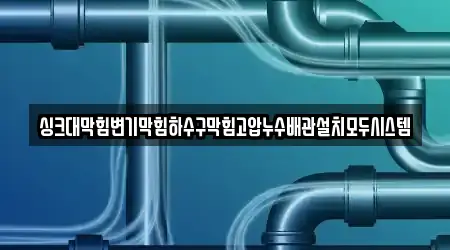 싱크대막힘변기막힘하수구막힘고압누수배관설치모두시스템