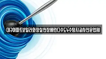 대구아파트보일러화장실천장베란다수도누수탐지공사전문업체