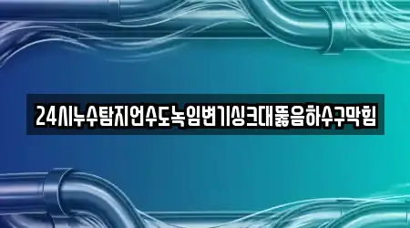 24시누수탐지언수도녹임변기싱크대뚫음하수구막힘