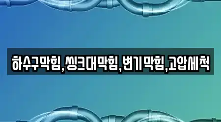 하수구막힘,씽크대막힘,변기막힘,고압세척