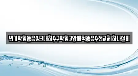 변기막힘뚫음싱크대하수구막힘고압세척뚫음수전교체하나설비