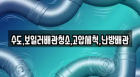 수도,보일러배관청소,고압세척,난방배관