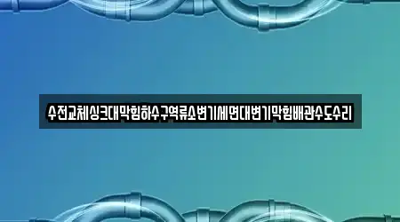 수전교체싱크대막힘하수구역류소변기세면대변기막힘배관수도수리