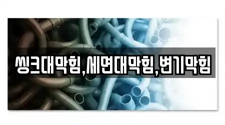 씽크대막힘,세면대막힘,변기막힘