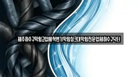 제주하수구막힘고압세척변기막힘싱크대막힘전문업체하수구닥터