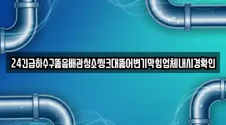 24긴급하수구뚫음배관청소씽크대뚫어변기막힘업체내시경확인