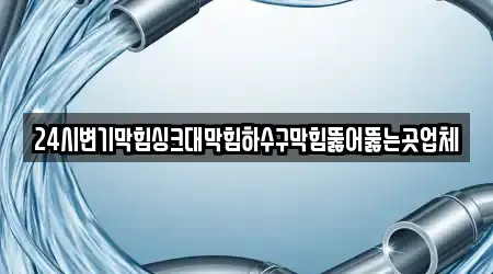24시변기막힘싱크대막힘하수구막힘뚫어뚫는곳업체