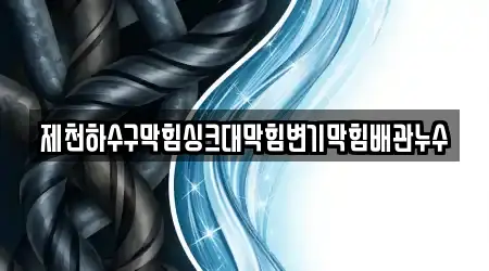 제천하수구막힘싱크대막힘변기막힘배관누수