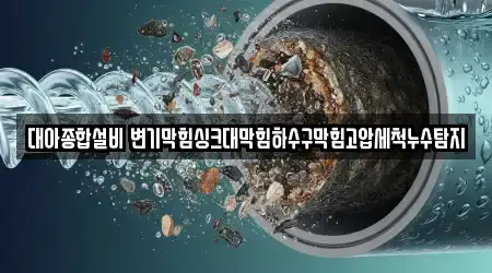 대아종합설비 변기막힘싱크대막힘하수구막힘고압세척누수탐지
