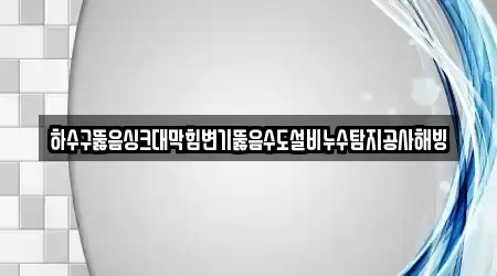 하수구뚫음싱크대막힘변기뚫음수도설비누수탐지공사해빙