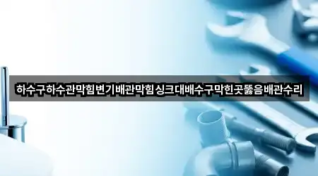하수구하수관막힘변기배관막힘싱크대배수구막힌곳뚫음배관수리