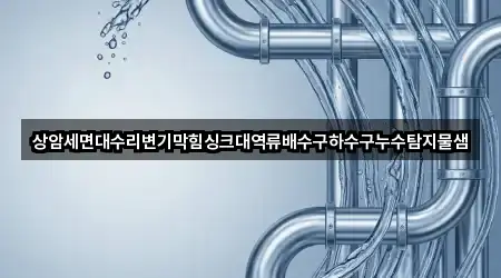상암세면대수리변기막힘싱크대역류배수구하수구누수탐지물샘