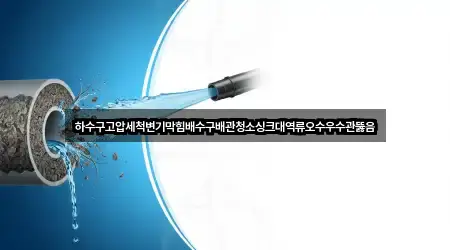 하수구고압세척변기막힘배수구배관청소싱크대역류오수우수관뚫음