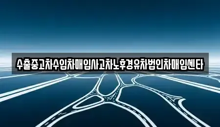강원특별자치도 강릉시 내곡동 중고차매입 전문 수출중고차수입차매입사고차노후경유차법인차매입센타